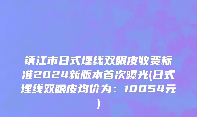 镇江市日式埋线双眼皮收费标准2024新版本首次曝光(日式埋线双眼皮均价为：10054元)