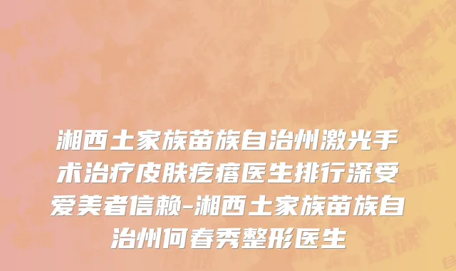 湘西土家族苗族自治州激光手术治疗皮肤疙瘩医生排行深受爱美者信赖-湘西土家族苗族自治州何春秀整形医生
