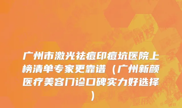 广州市激光祛痘印痘坑医院上榜清单专家更靠谱（广州新颜医疗美容门诊口碑实力好选择）