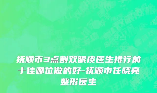 抚顺市3点割双眼皮医生排行前十佳哪位做的好-抚顺市任晓亮整形医生