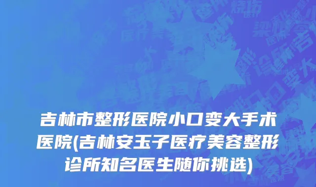 吉林市整形医院小口变大手术医院(吉林安玉子医疗美容整形诊所知名医生随你挑选)