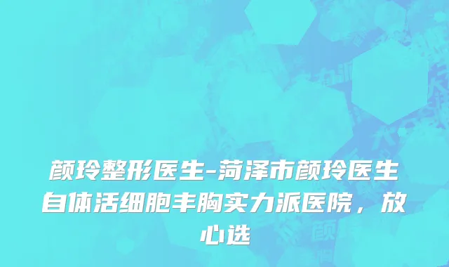 颜玲整形医生-菏泽市颜玲医生自体活细胞丰胸实力派医院，放心选