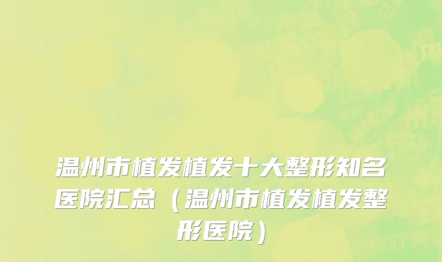 温州市植发植发十大整形知名医院汇总（温州市植发植发整形医院）