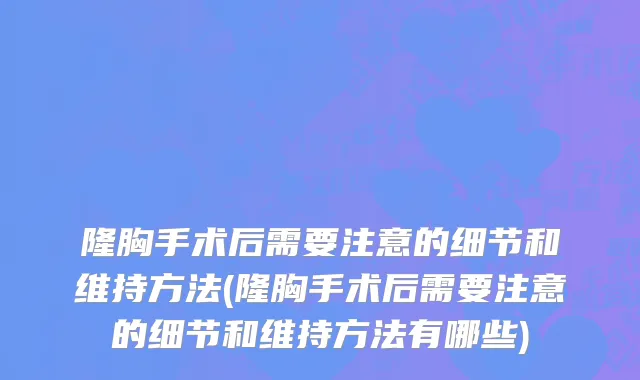 隆胸手术后需要注意的细节和维持方法(隆胸手术后需要注意的细节和维持方法有哪些)
