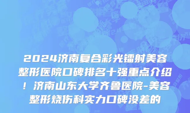 2024济南复合彩光镭射美容整形医院口碑排名十强重点介绍！济南山东大学齐鲁医院-美容整形烧伤科实力口碑没差的