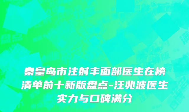 秦皇岛市注射丰面部医生在榜清单前十新版盘点-汪兆波医生实力与口碑满分