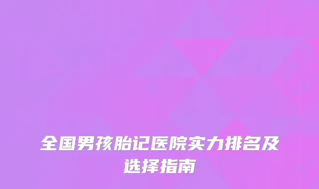 全国男孩胎记医院实力排名及选择指南