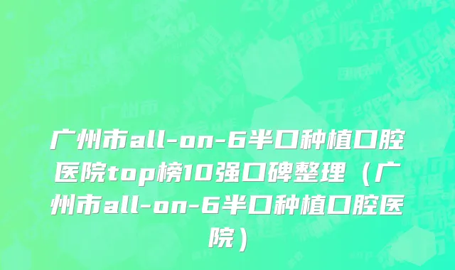 广州市all-on-6半口种植口腔医院top榜10强口碑整理（广州市all-on-6半口种植口腔医院）