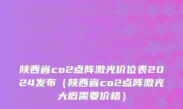 陕西省co2点阵激光价位表2024发布（陕西省co2点阵激光大概需要价格）