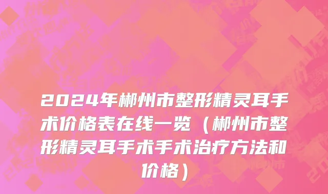 2024年郴州市整形精灵耳手术价格表在线一览（郴州市整形精灵耳手术手术治疗方法和价格）