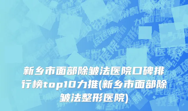 新乡市面部除皱法医院口碑排行榜top10力推(新乡市面部除皱法整形医院)