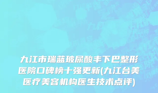 九江市瑞蓝玻尿酸丰下巴整形医院口碑榜十强更新(九江台美医疗美容机构医生技术点评)