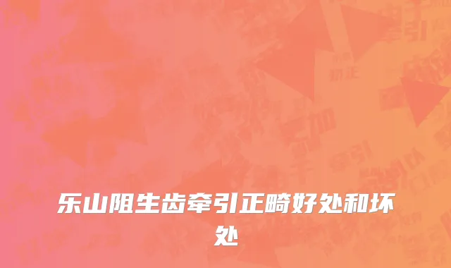 乐山阻生齿牵引正畸好处和坏处