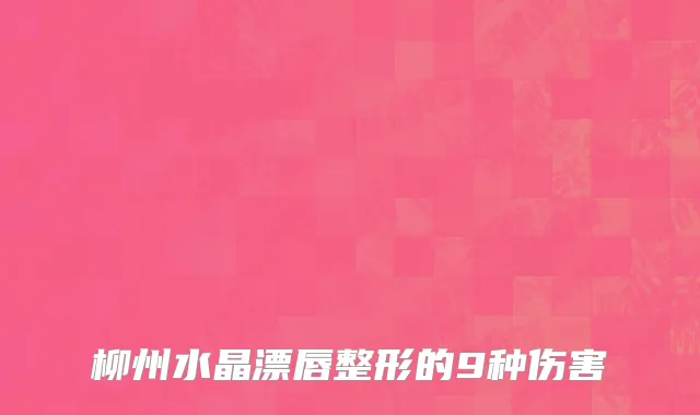 柳州水晶漂唇整形的9种伤害