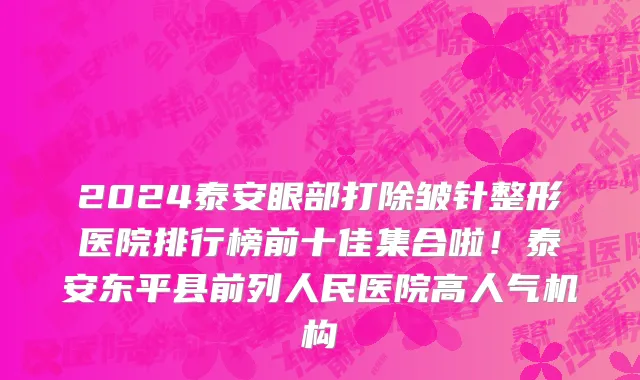 2024泰安眼部打除皱针整形医院排行榜前十佳集合啦!泰安东平县前列人民医院高人气机构