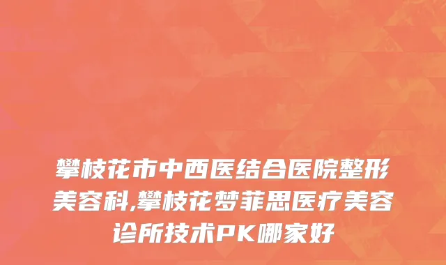 攀枝花市中西医结合医院整形美容科,攀枝花梦菲思医疗美容诊所技术PK哪家好