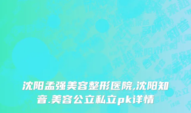 沈阳孟强美容整形医院,沈阳知音.美容公立私立pk详情