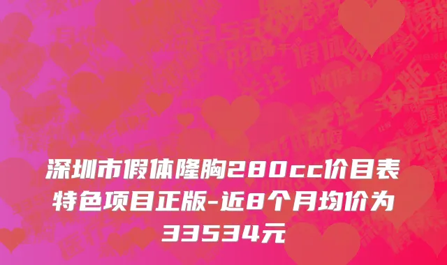 深圳市假体隆胸280cc价目表特色项目正版-近8个月均价为33534元