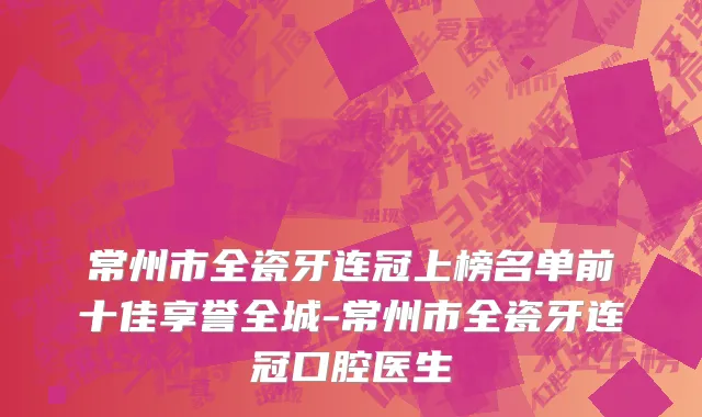 常州市全瓷牙连冠上榜名单前十佳享誉全城-常州市全瓷牙连冠口腔医生