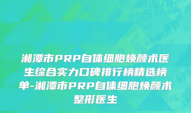 湘潭市PRP自体细胞焕颜术医生综合实力口碑排行榜精选榜单-湘潭市PRP自体细胞焕颜术整形医生