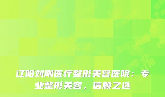 辽阳刘刚医疗整形美容医院：专业整形美容，信赖之选