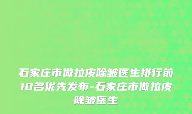 石家庄市做拉皮除皱医生排行前10名优先发布-石家庄市做拉皮除皱医生