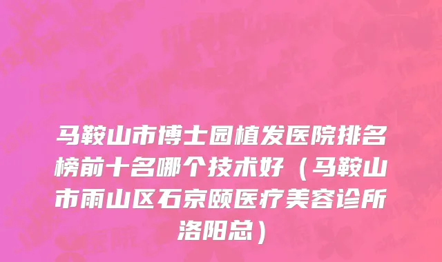 马鞍山市博士园植发医院排名榜前十名哪个技术好（马鞍山市雨山区石京颐医疗美容诊所洛阳总）
