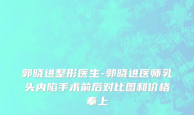 郭晓进整形医生-郭晓进医师乳头内陷手术前后对比图和价格奉上