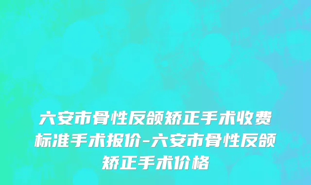 六安市骨性反颌矫正手术收费标准手术报价-六安市骨性反颌矫正手术价格