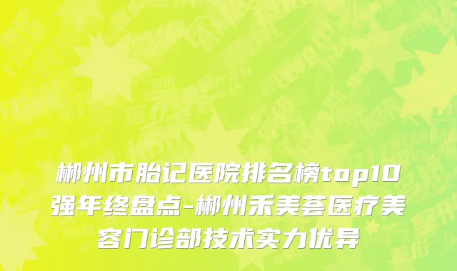 郴州市胎记医院排名榜top10强年终盘点-郴州禾美荟医疗美容门诊部技术实力优异