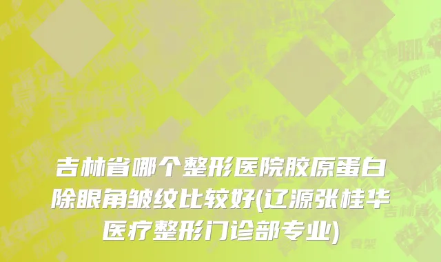 吉林省哪个整形医院胶原蛋白除眼角皱纹比较好(辽源张桂华医疗整形门诊部专业)