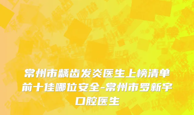 常州市龋齿发炎医生上榜清单前十佳哪位安全-常州市罗新宇口腔医生