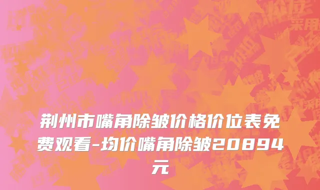 荆州市嘴角除皱价格价位表免费观看-均价嘴角除皱20894元