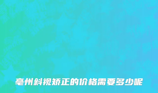 亳州斜视矫正的价格需要多少呢