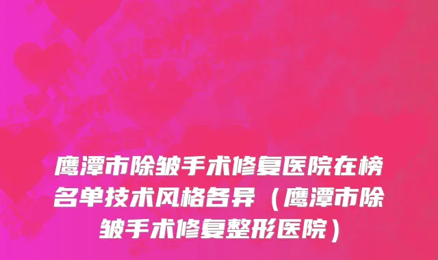 鹰潭市除皱手术修复医院在榜名单技术风格各异（鹰潭市除皱手术修复整形医院）