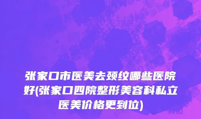 张家口市医美去颈纹哪些医院好(张家口四院整形美容科私立医美价格更到位)