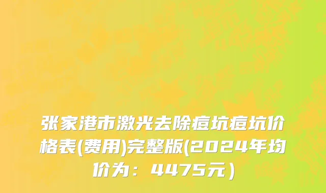 张家港市激光去除痘坑痘坑价格表(费用)完整版(2024年均价为：4475元）