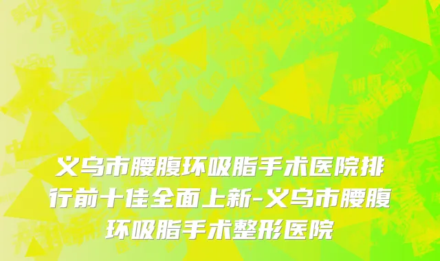 义乌市腰腹环吸脂手术医院排行前十佳全面上新-义乌市腰腹环吸脂手术整形医院