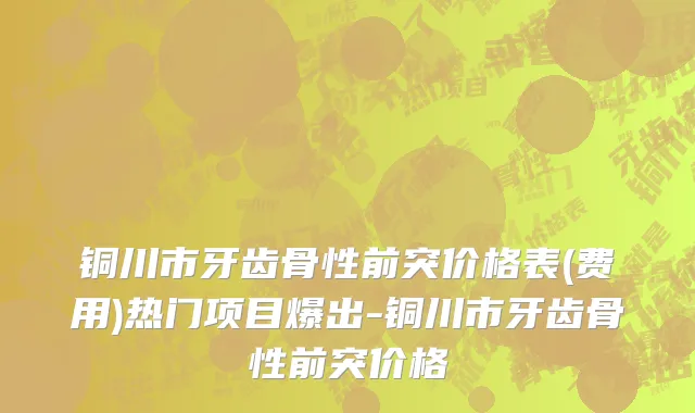 铜川市牙齿骨性前突价格表(费用)热门项目爆出-铜川市牙齿骨性前突价格