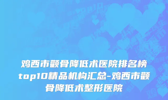 鸡西市颧骨降低术医院排名榜top10精品机构汇总-鸡西市颧骨降低术整形医院
