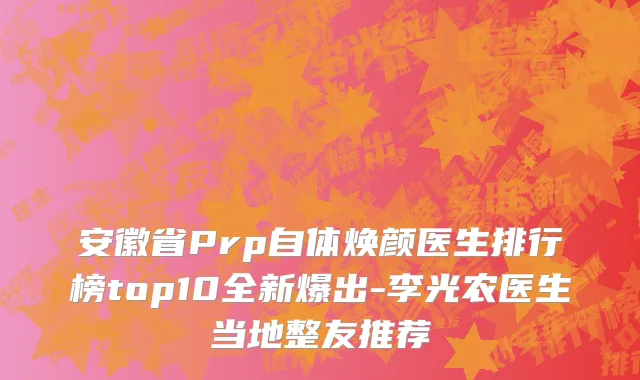 安徽省Prp自体焕颜医生排行榜top10全新爆出-李光农医生当地整友推荐