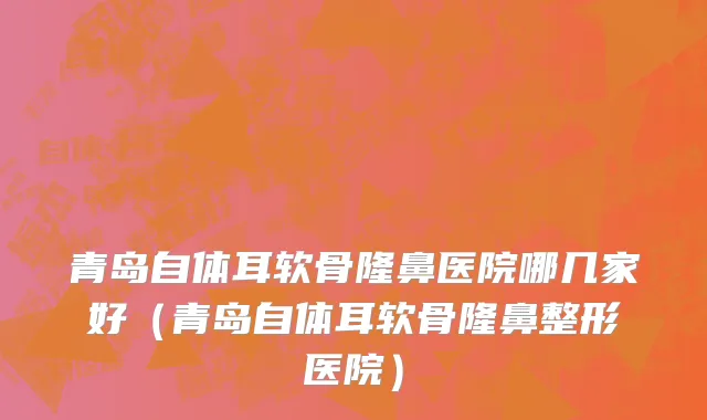青岛自体耳软骨隆鼻医院哪几家好(青岛自体耳软骨隆鼻整形医院)