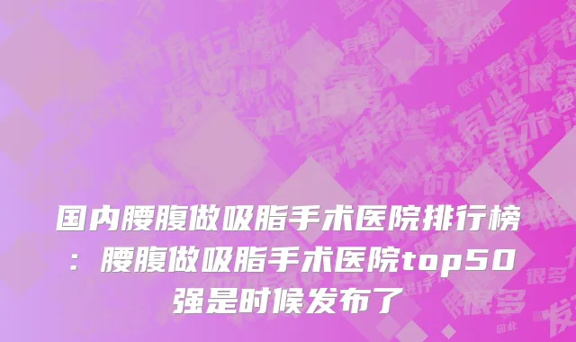 国内腰腹做吸脂手术医院排行榜：腰腹做吸脂手术医院top50强是时候发布了
