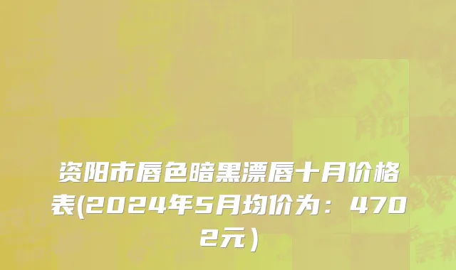 资阳市唇色暗黑漂唇十月价格表(2024年5月均价为：4702元）