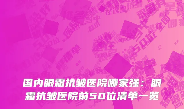 国内眼霜抗皱医院哪家强：眼霜抗皱医院前50位清单一览