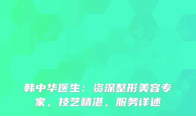 韩中华医生：资深整形美容专家，技艺精湛，服务详述