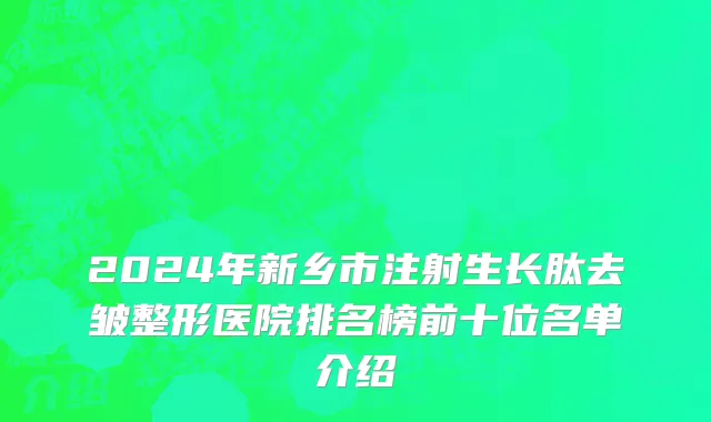 2024年新乡市注射生长肽去皱整形医院排名榜前十位名单介绍