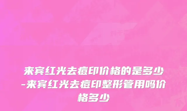 来宾红光去痘印价格的是多少-来宾红光去痘印整形管用吗价格多少