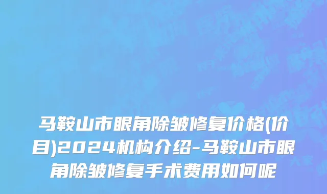 马鞍山市眼角除皱修复价格(价目)2024机构介绍-马鞍山市眼角除皱修复手术费用如何呢