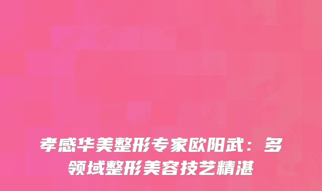 孝感华美整形专家欧阳武：多领域整形美容技艺精湛